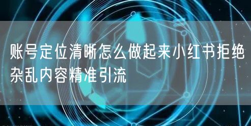 账号定位清晰怎么做起来小红书拒绝杂乱内容精准引流
