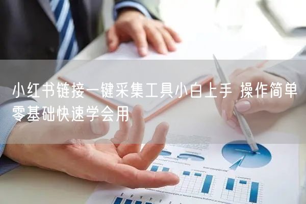 小红书链接一键采集工具小白上手 操作简单零基础快速学会用