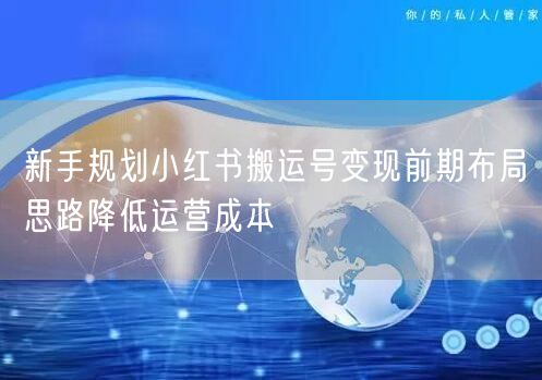 新手规划小红书搬运号变现前期布局思路降低运营成本