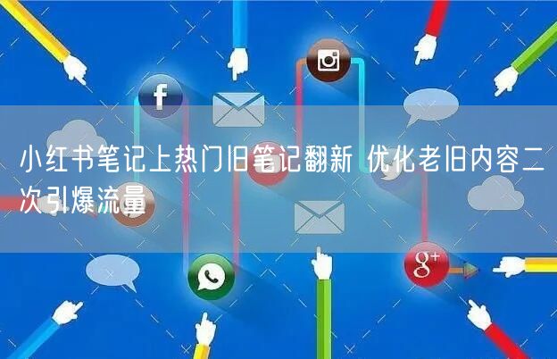 小红书笔记上热门旧笔记翻新 优化老旧内容二次引爆流量