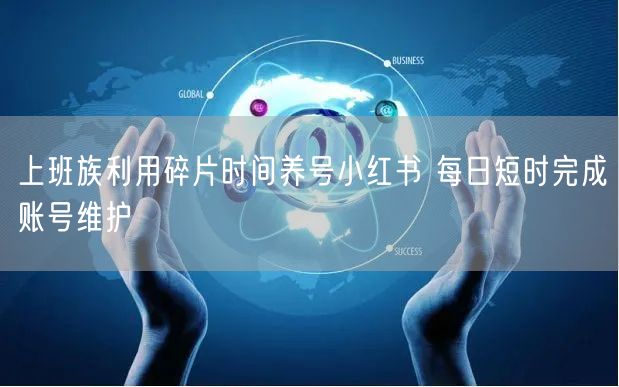上班族利用碎片时间养号小红书 每日短时完成账号维护
