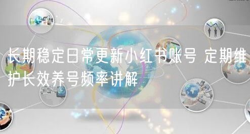 长期稳定日常更新小红书账号 定期维护长效养号频率讲解