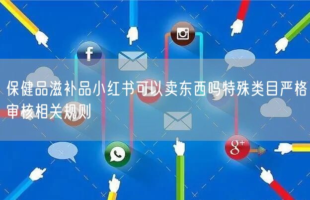 保健品滋补品小红书可以卖东西吗特殊类目严格审核相关规则