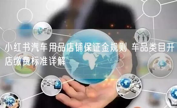 小红书汽车用品店铺保证金规则 车品类目开店缴费标准详解