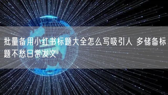 批量备用小红书标题大全怎么写吸引人 多储备标题不愁日常发文
