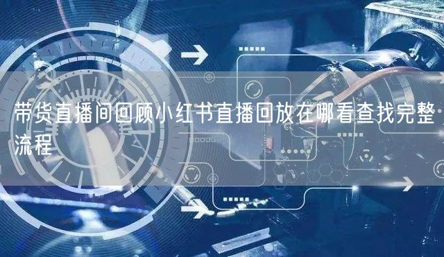 带货直播间回顾小红书直播回放在哪看查找完整流程