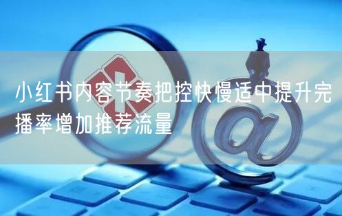 小红书内容节奏把控快慢适中提升完播率增加推荐流量