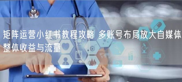 矩阵运营小红书教程攻略 多账号布局放大自媒体整体收益与流量