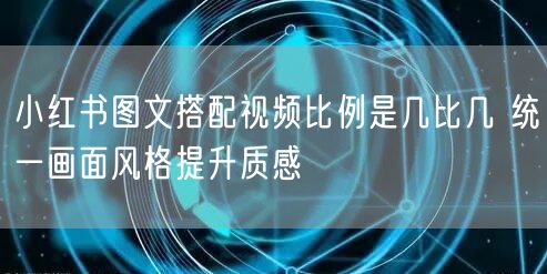 小红书图文搭配视频比例是几比几 统一画面风格提升质感