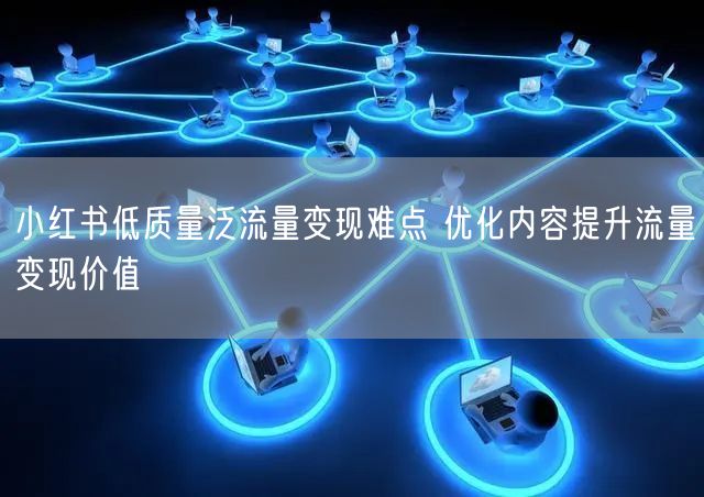 小红书低质量泛流量变现难点 优化内容提升流量变现价值