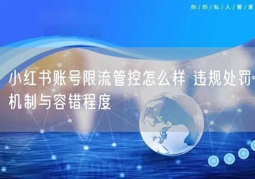 小红书账号限流管控怎么样 违规处罚机制与容错程度