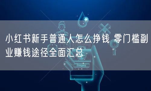 小红书新手普通人怎么挣钱 零门槛副业赚钱途径全面汇总
