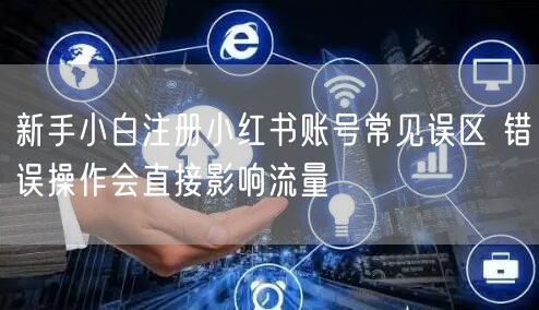 新手小白注册小红书账号常见误区 错误操作会直接影响流量