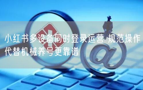 小红书多设备同时登录运营 规范操作代替机械养号更靠谱