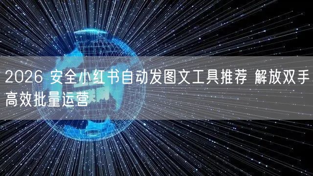 2026 安全小红书自动发图文工具推荐 解放双手高效批量运营