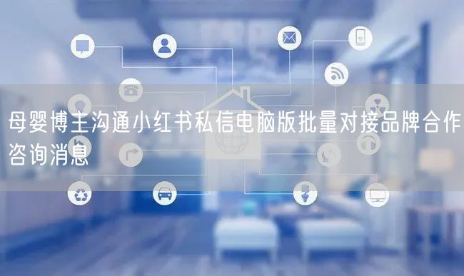 母婴博主沟通小红书私信电脑版批量对接品牌合作咨询消息