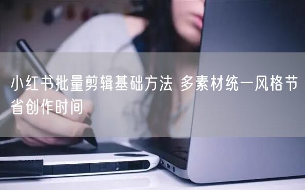 小红书批量剪辑基础方法 多素材统一风格节省创作时间
