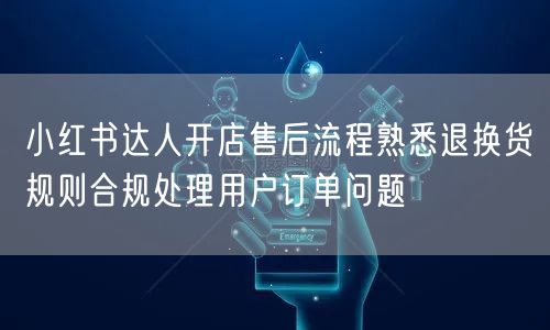 小红书达人开店售后流程熟悉退换货规则合规处理用户订单问题