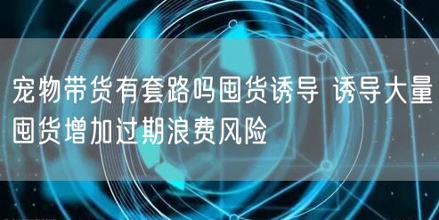宠物带货有套路吗囤货诱导 诱导大量囤货增加过期浪费风险