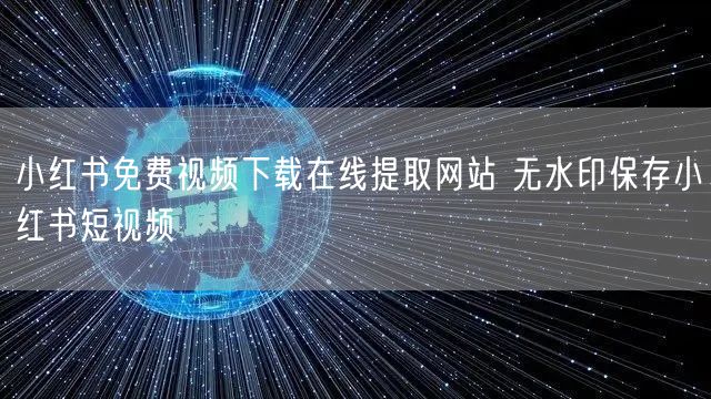 小红书免费视频下载在线提取网站 无水印保存小红书短视频