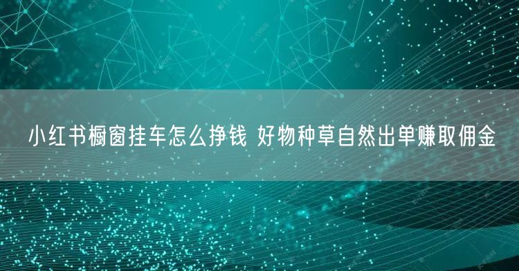 小红书橱窗挂车怎么挣钱 好物种草自然出单赚取佣金