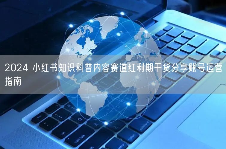 2024 小红书知识科普内容赛道红利期干货分享账号运营指南