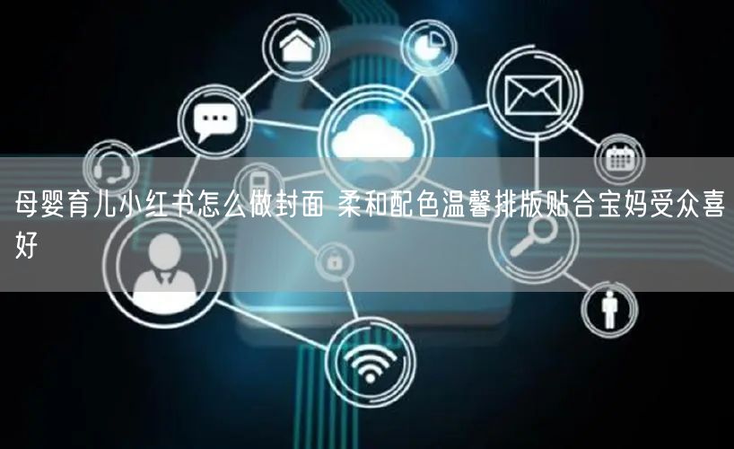 母婴育儿小红书怎么做封面 柔和配色温馨排版贴合宝妈受众喜好