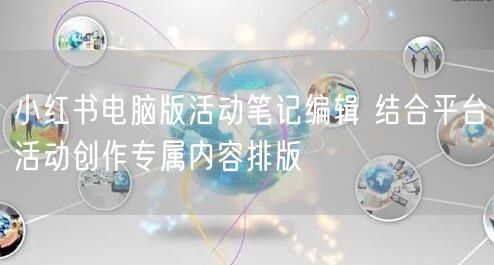 小红书电脑版活动笔记编辑 结合平台活动创作专属内容排版