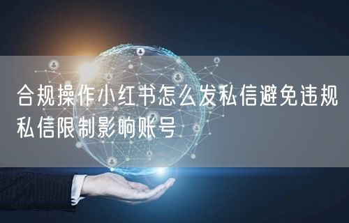 合规操作小红书怎么发私信避免违规私信限制影响账号
