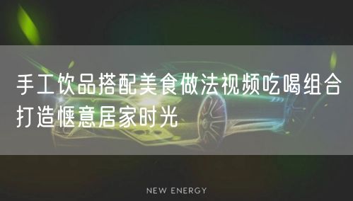 手工饮品搭配美食做法视频吃喝组合打造惬意居家时光
