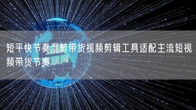短平快节奏混剪带货视频剪辑工具适配主流短视频带货节奏