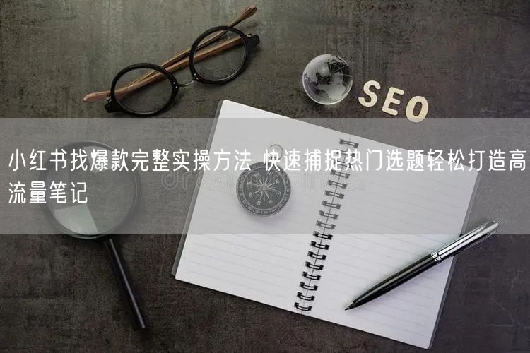小红书找爆款完整实操方法 快速捕捉热门选题轻松打造高流量笔记
