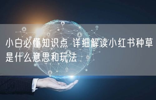 小白必懂知识点 详细解读小红书种草是什么意思和玩法