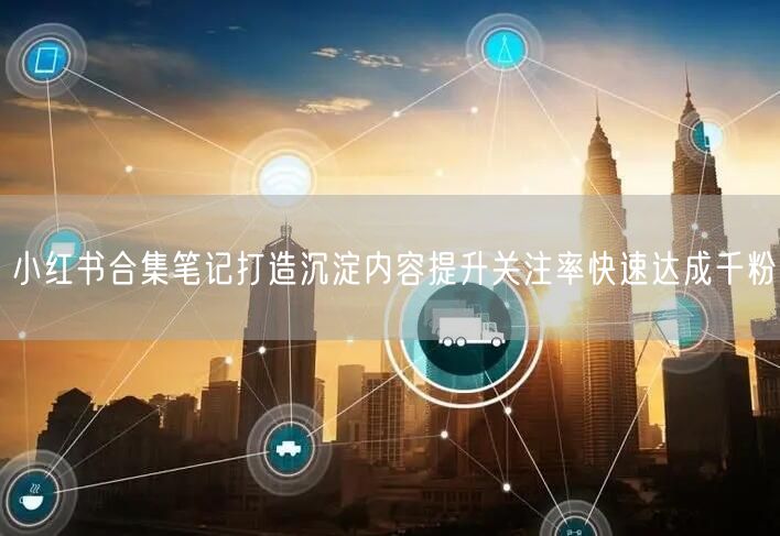 小红书合集笔记打造沉淀内容提升关注率快速达成千粉