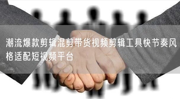 潮流爆款剪辑混剪带货视频剪辑工具快节奏风格适配短视频平台