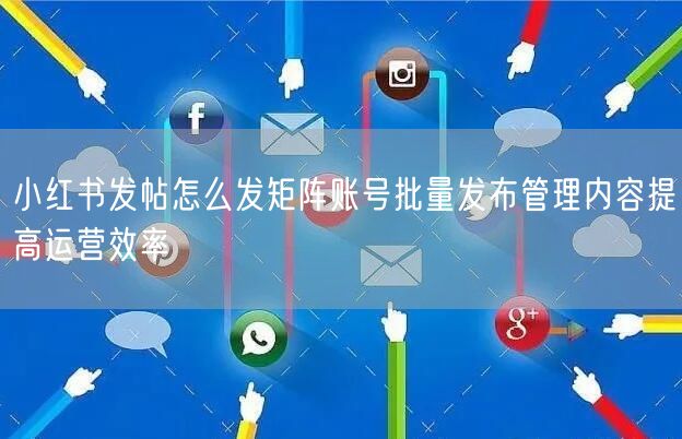 小红书发帖怎么发矩阵账号批量发布管理内容提高运营效率