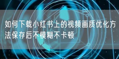 如何下载小红书上的视频画质优化方法保存后不模糊不卡顿