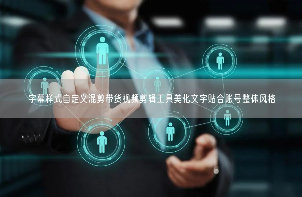 字幕样式自定义混剪带货视频剪辑工具美化文字贴合账号整体风格