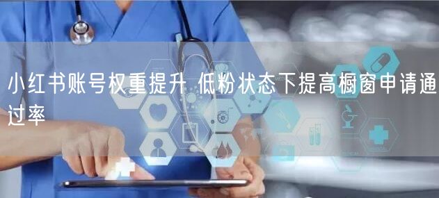 小红书账号权重提升 低粉状态下提高橱窗申请通过率