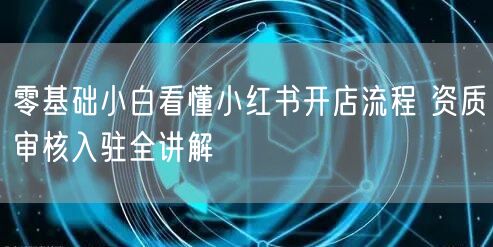零基础小白看懂小红书开店流程 资质审核入驻全讲解