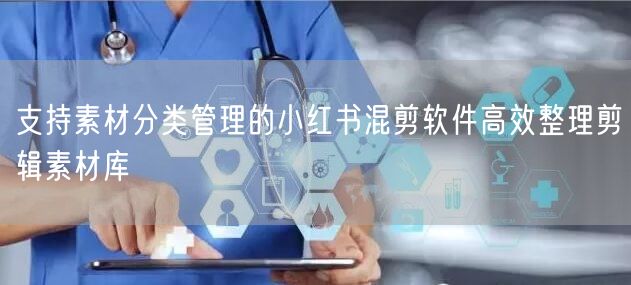 支持素材分类管理的小红书混剪软件高效整理剪辑素材库