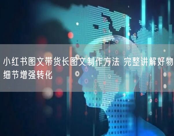 小红书图文带货长图文制作方法 完整讲解好物细节增强转化