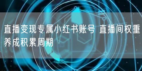 直播变现专属小红书账号 直播间权重养成积累周期