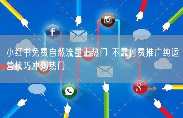 小红书免费自然流量上热门 不靠付费推广纯运营技巧冲刺热门