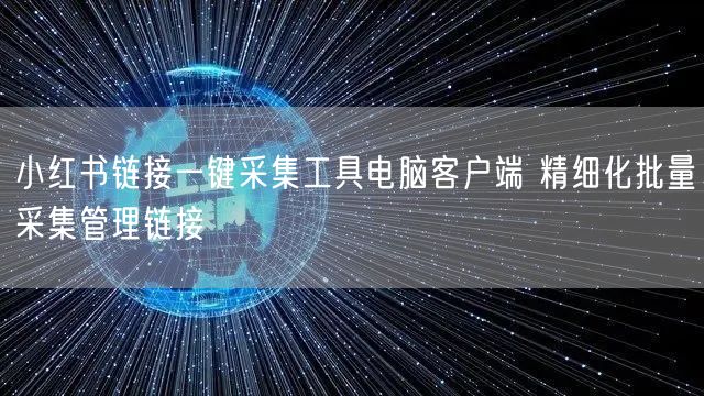 小红书链接一键采集工具电脑客户端 精细化批量采集管理链接