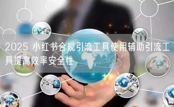 2025 小红书合规引流工具使用辅助引流工具提高效率安全性
