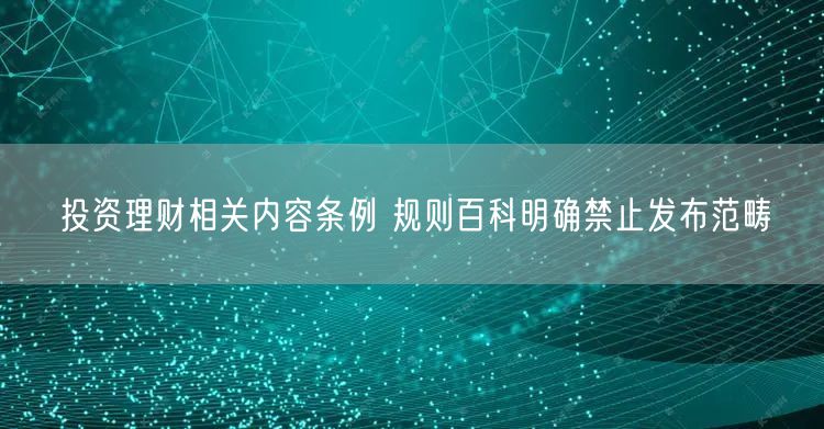 投资理财相关内容条例 规则百科明确禁止发布范畴