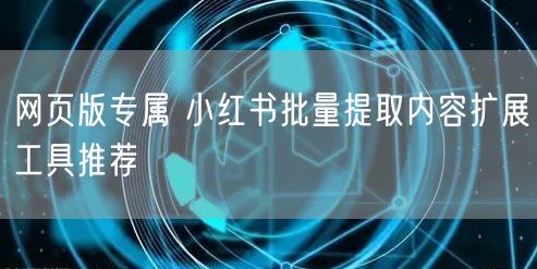 网页版专属 小红书批量提取内容扩展工具推荐