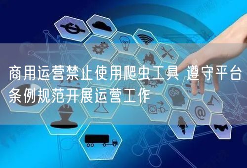 商用运营禁止使用爬虫工具 遵守平台条例规范开展运营工作