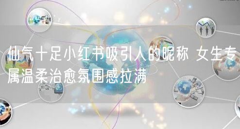 仙气十足小红书吸引人的昵称 女生专属温柔治愈氛围感拉满